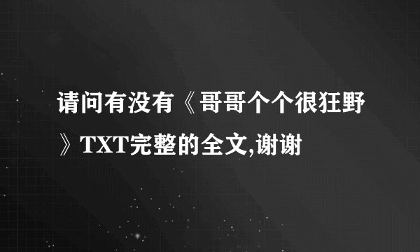 请问有没有《哥哥个个很狂野》TXT完整的全文,谢谢