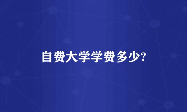 自费大学学费多少?