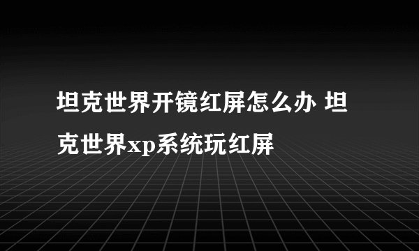 坦克世界开镜红屏怎么办 坦克世界xp系统玩红屏
