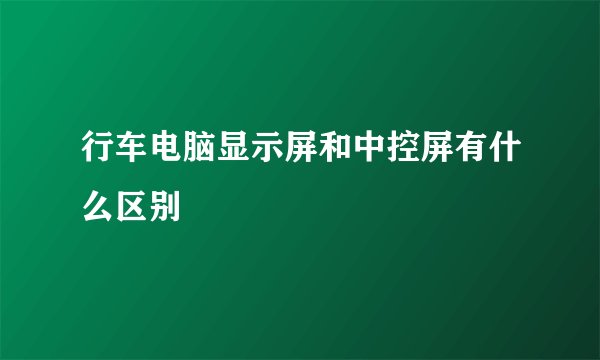 行车电脑显示屏和中控屏有什么区别
