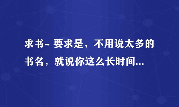 求书~ 要求是，不用说太多的书名，就说你这么长时间以来认为最好看的书就行
