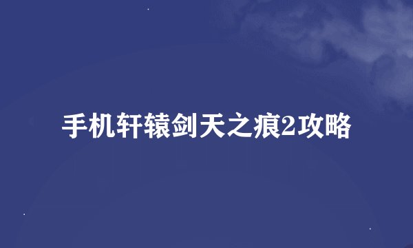 手机轩辕剑天之痕2攻略