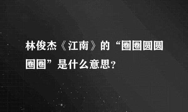 林俊杰《江南》的“圈圈圆圆圈圈”是什么意思？