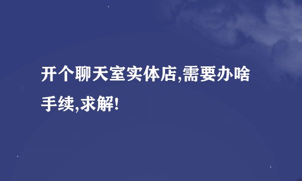 开个聊天室实体店,需要办啥手续,求解!