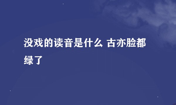 没戏的读音是什么 古亦脸都绿了