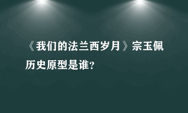《我们的法兰西岁月》宗玉佩历史原型是谁？