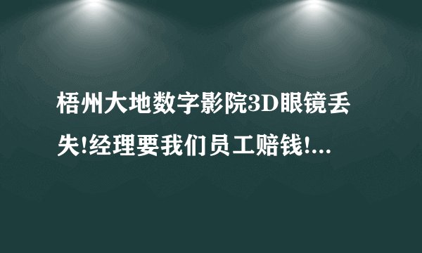 梧州大地数字影院3D眼镜丢失!经理要我们员工赔钱!这合理吗?合法吗?我朋友去上班一个月没到就要赔280元!