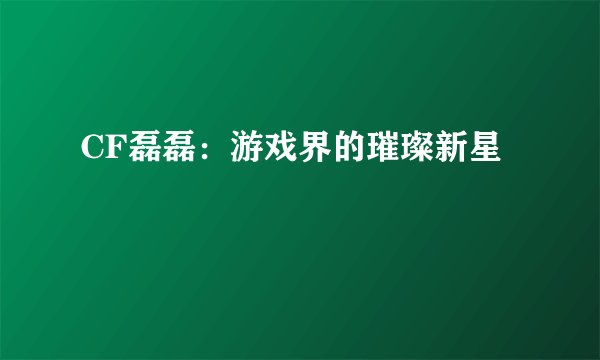 CF磊磊：游戏界的璀璨新星