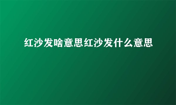 红沙发啥意思红沙发什么意思