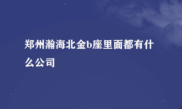郑州瀚海北金b座里面都有什么公司