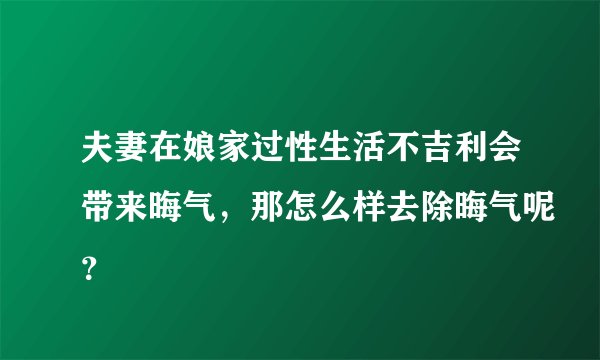 夫妻在娘家过性生活不吉利会带来晦气,那怎么样去除晦气呢?