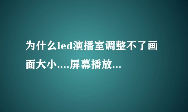 为什么led演播室调整不了画面大小....屏幕播放画面播放不全 只能播放半个。。。但还是全屏 调整不了播放大