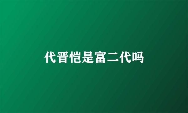 代晋恺是富二代吗