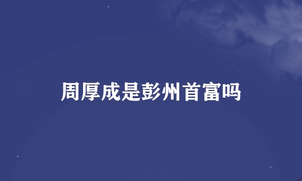 周厚成是彭州首富吗