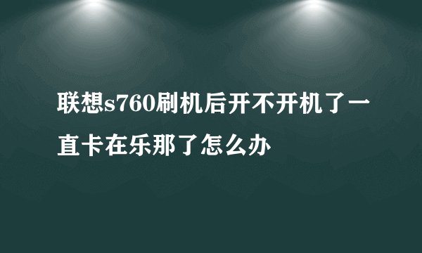 联想s760刷机后开不开机了一直卡在乐那了怎么办