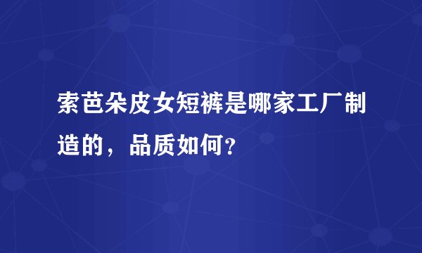 索芭朵皮女短裤是哪家工厂制造的，品质如何？