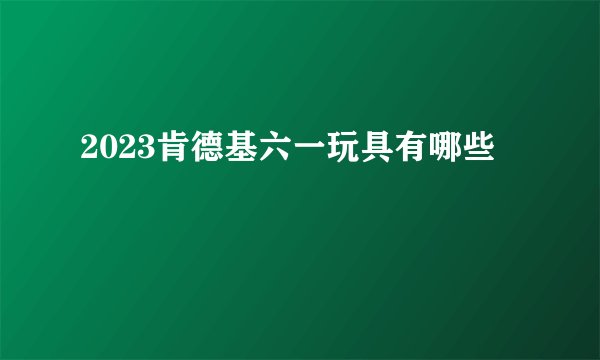 2023肯德基六一玩具有哪些
