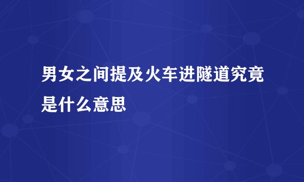 男女之间提及火车进隧道究竟是什么意思