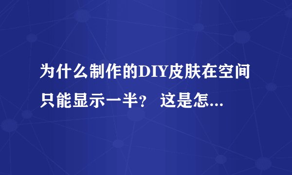 为什么制作的DIY皮肤在空间只能显示一半？ 这是怎么回事？