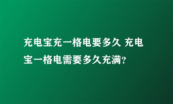 充电宝充一格电要多久 充电宝一格电需要多久充满？