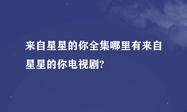 来自星星的你全集哪里有来自星星的你电视剧?