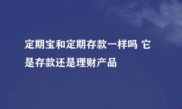 定期宝和定期存款一样吗 它是存款还是理财产品