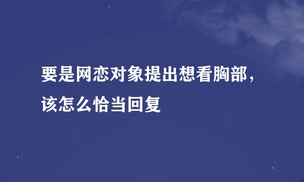 要是网恋对象提出想看胸部，该怎么恰当回复