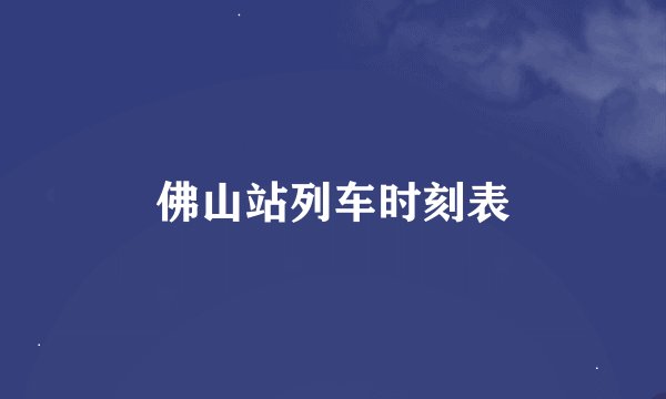 佛山站列车时刻表