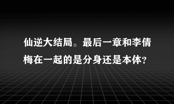 仙逆大结局。最后一章和李倩梅在一起的是分身还是本体？