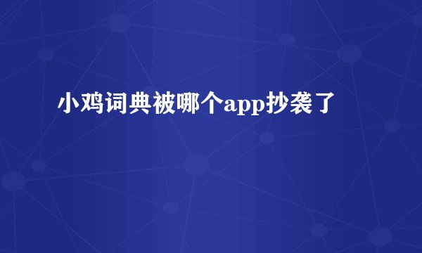 小鸡词典被哪个app抄袭了