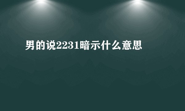 男的说2231暗示什么意思