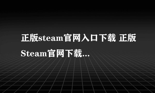 正版steam官网入口下载 正版Steam官网下载入口 官方访问地址