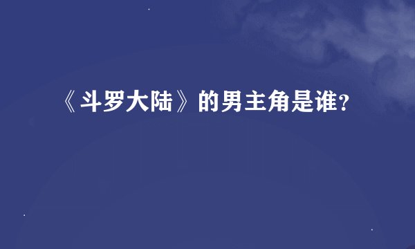 《斗罗大陆》的男主角是谁？