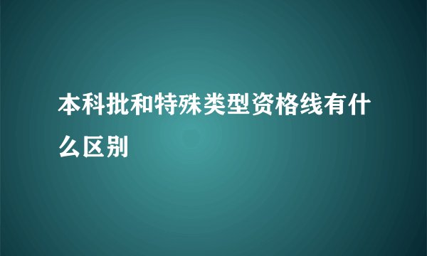 本科批和特殊类型资格线有什么区别