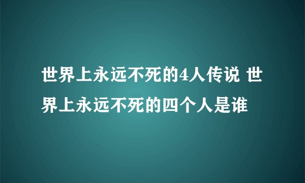 世界上永远不死的4人传说 世界上永远不死的四个人是谁