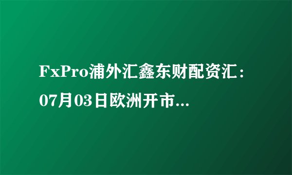 FxPro浦外汇鑫东财配资汇：07月03日欧洲开市前，每日技术分析