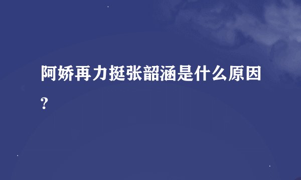 阿娇再力挺张韶涵是什么原因?