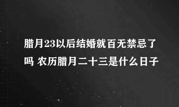 腊月23以后结婚就百无禁忌了吗 农历腊月二十三是什么日子