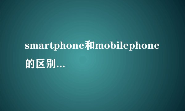smartphone和mobilephone的区别是什么？