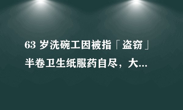 63 岁洗碗工因被指「盗窃」半卷卫生纸服药自尽，大家怎么看呢？