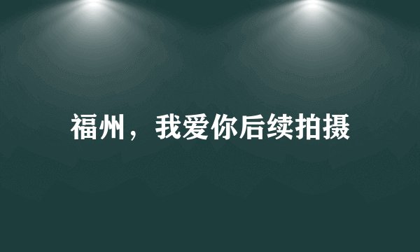 福州，我爱你后续拍摄