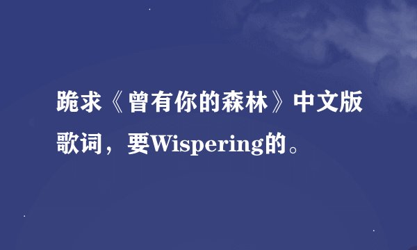 跪求《曾有你的森林》中文版歌词，要Wispering的。