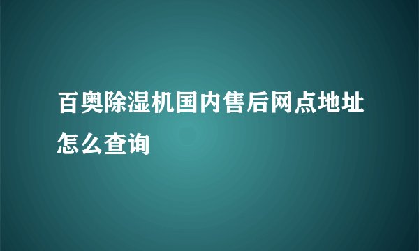 百奥除湿机国内售后网点地址怎么查询