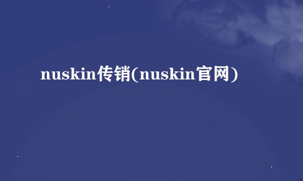 nuskin传销(nuskin官网)