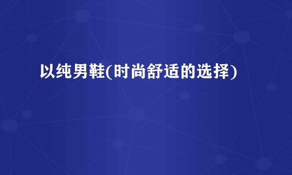 以纯男鞋(时尚舒适的选择)