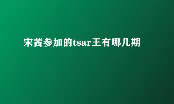 宋茜参加的tsar王有哪几期