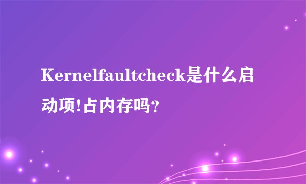 Kernelfaultcheck是什么启动项!占内存吗？