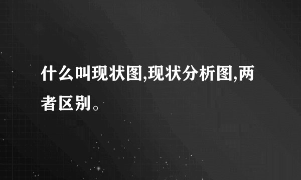 什么叫现状图,现状分析图,两者区别。