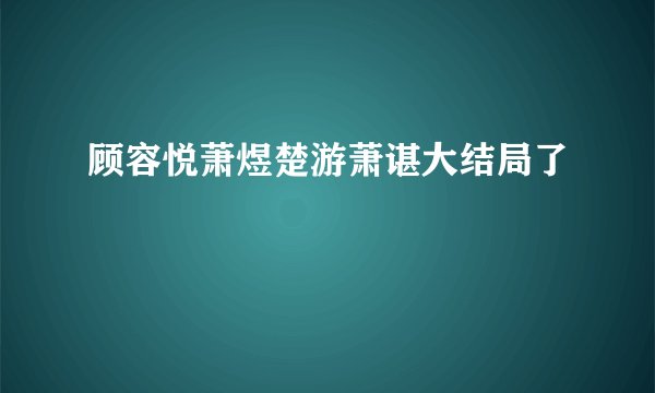 顾容悦萧煜楚游萧谌大结局了