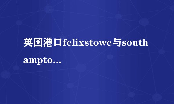 英国港口felixstowe与southampton相差几远？